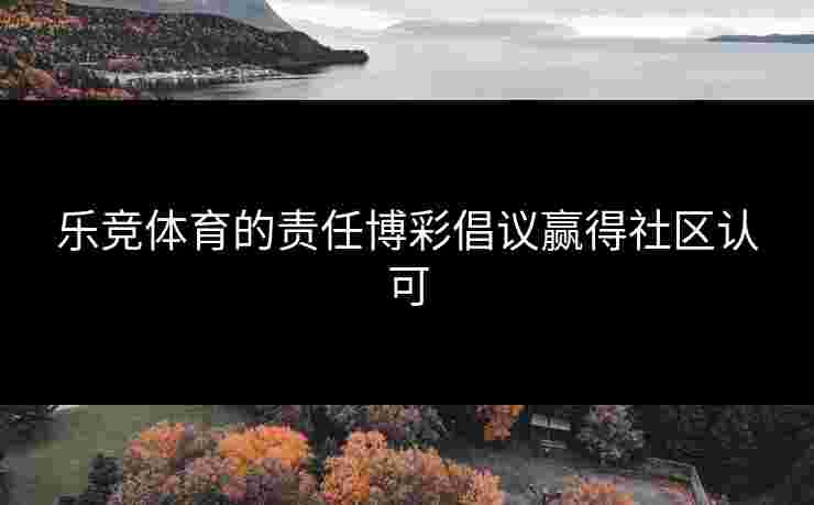 乐竞体育的责任博彩倡议赢得社区认可