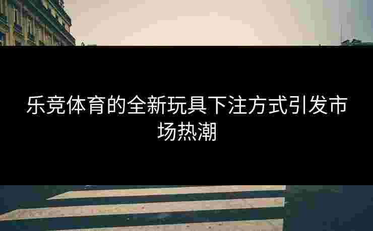 乐竞体育的全新玩具下注方式引发市场热潮