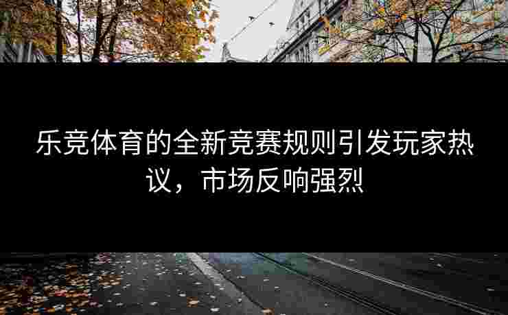 乐竞体育的全新竞赛规则引发玩家热议，市场反响强烈