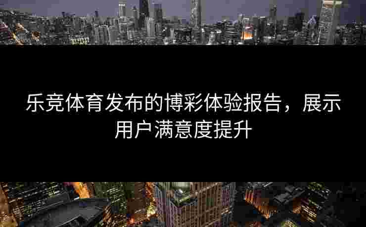 乐竞体育发布的博彩体验报告，展示用户满意度提升