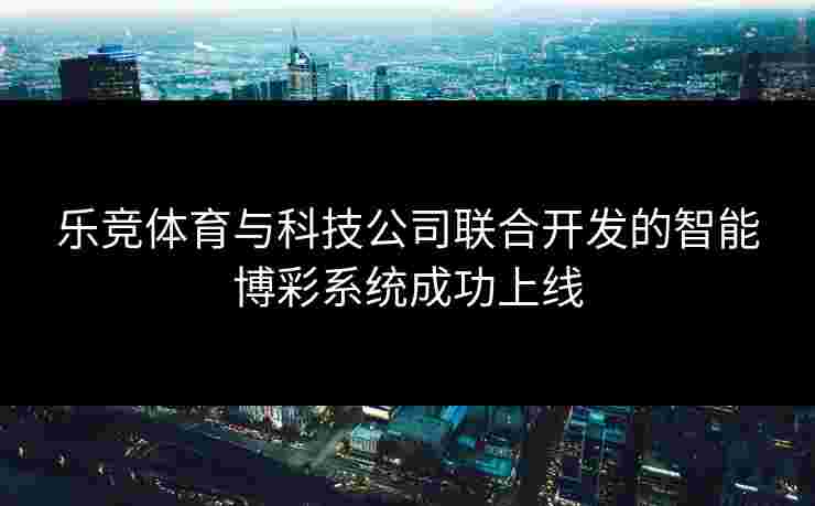 乐竞体育与科技公司联合开发的智能博彩系统成功上线